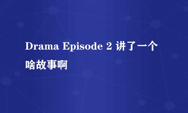 Drama Episode 2 讲了一个啥故事啊