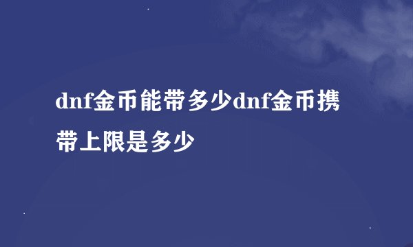 dnf金币能带多少dnf金币携带上限是多少