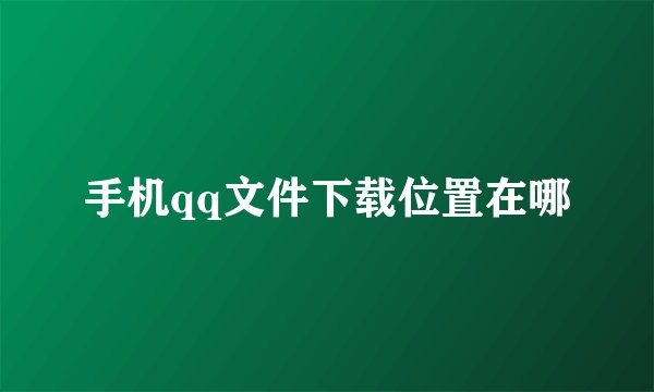 手机qq文件下载位置在哪