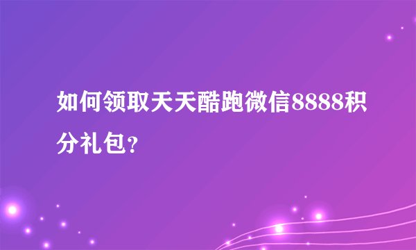 如何领取天天酷跑微信8888积分礼包？