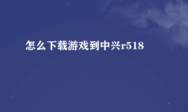 怎么下载游戏到中兴r518