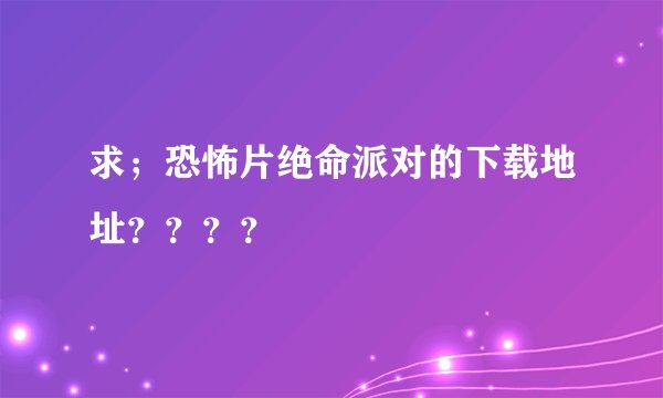 求；恐怖片绝命派对的下载地址？？？？