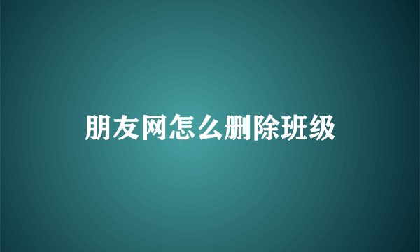朋友网怎么删除班级
