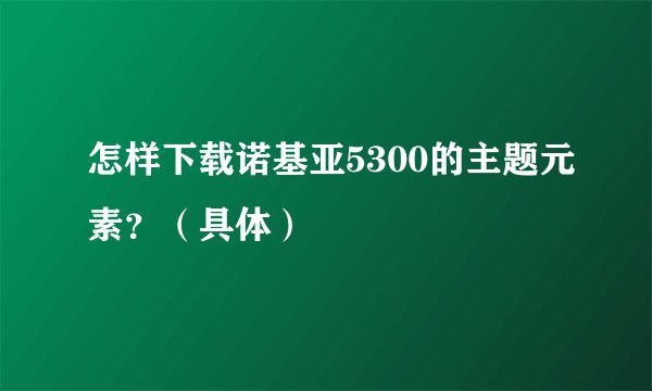 怎样下载诺基亚5300的主题元素？（具体）