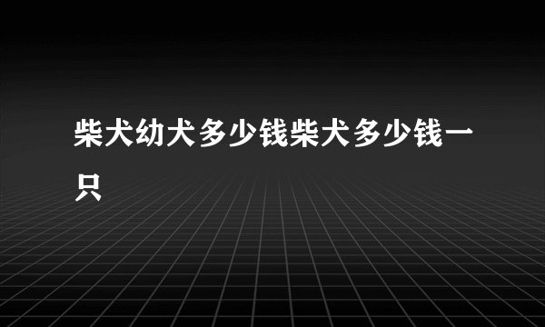 柴犬幼犬多少钱柴犬多少钱一只