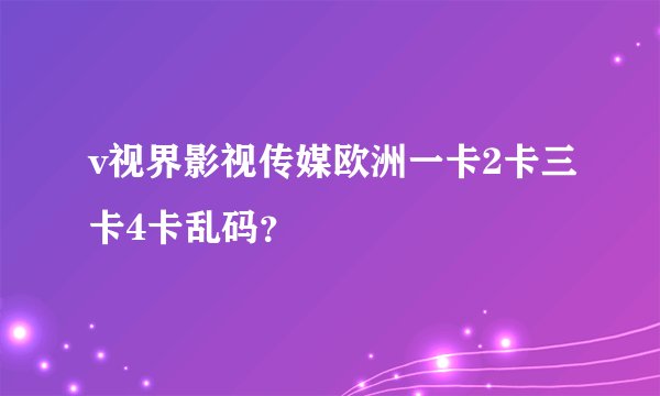 v视界影视传媒欧洲一卡2卡三卡4卡乱码？
