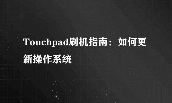 Touchpad刷机指南：如何更新操作系统