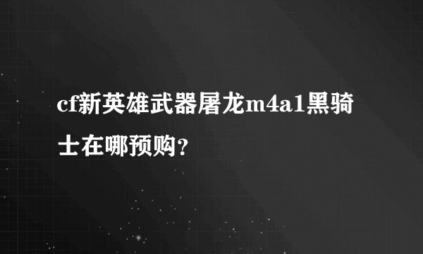 cf新英雄武器屠龙m4a1黑骑士在哪预购？