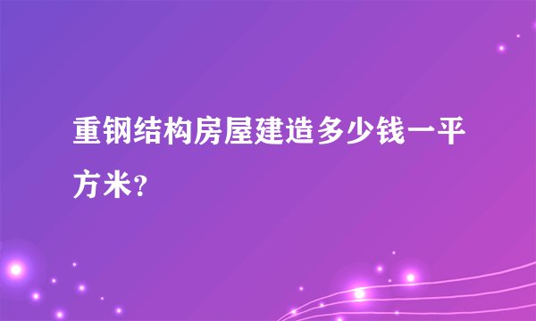 重钢结构房屋建造多少钱一平方米？