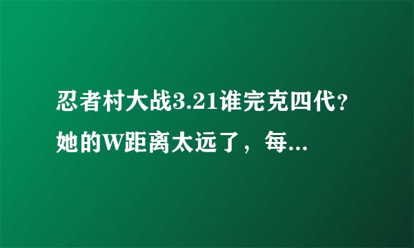 忍者村大战3.21谁完克四代？她的W距离太远了，每次他先出手基本都是秒。如果我先出手他也死，有吗？