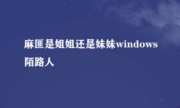 麻匪是姐姐还是妹妹windows陌路人