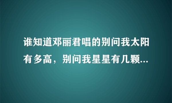 谁知道邓丽君唱的别问我太阳有多高，别问我星星有几颗，我会告诉你很多，叫什么歌名