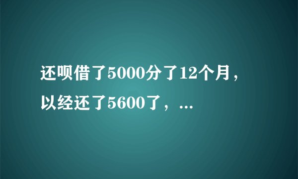 还呗借了5000分了12个月，以经还了5600了，剩下的真心不想还了