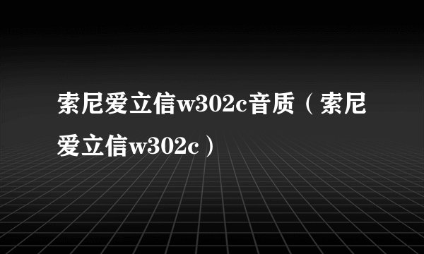 索尼爱立信w302c音质（索尼爱立信w302c）