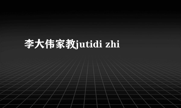 李大伟家教jutidi zhi