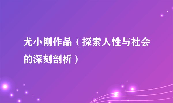 尤小刚作品（探索人性与社会的深刻剖析）