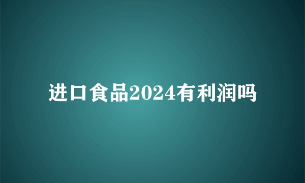 进口食品2024有利润吗