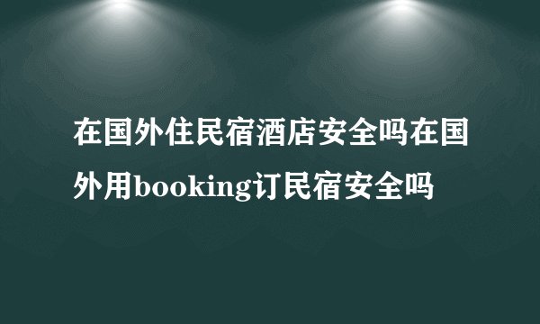 在国外住民宿酒店安全吗在国外用booking订民宿安全吗