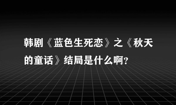 韩剧《蓝色生死恋》之《秋天的童话》结局是什么啊？