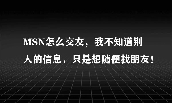 MSN怎么交友，我不知道别人的信息，只是想随便找朋友！
