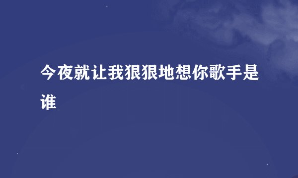 今夜就让我狠狠地想你歌手是谁