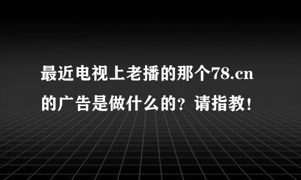 最近电视上老播的那个78.cn的广告是做什么的？请指教！
