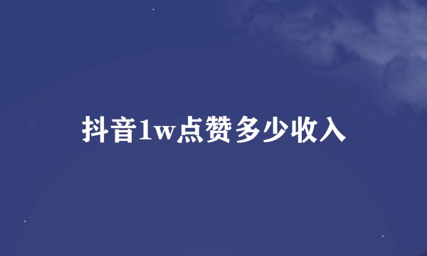 抖音1w点赞多少收入