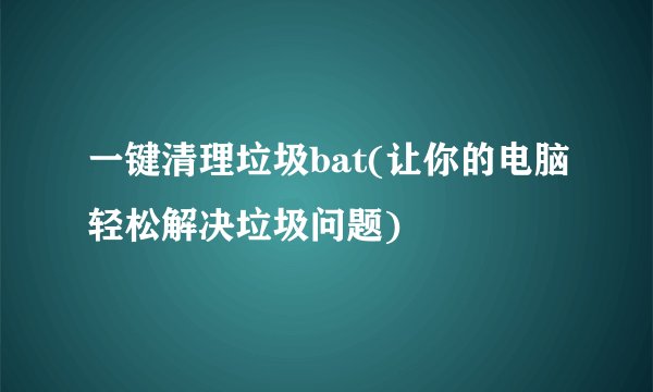 一键清理垃圾bat(让你的电脑轻松解决垃圾问题)