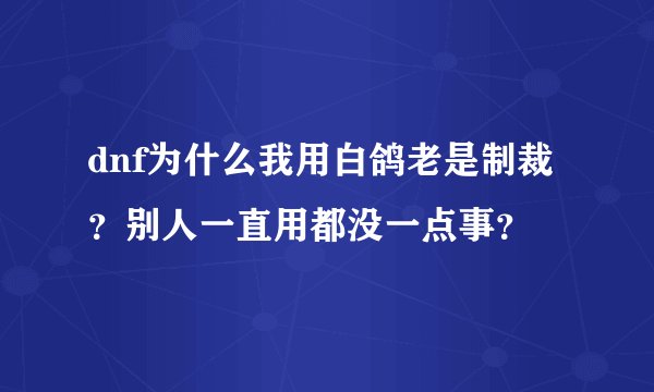 dnf为什么我用白鸽老是制裁？别人一直用都没一点事？