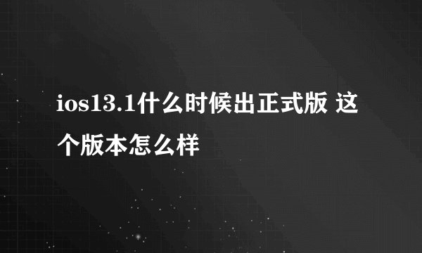 ios13.1什么时候出正式版 这个版本怎么样