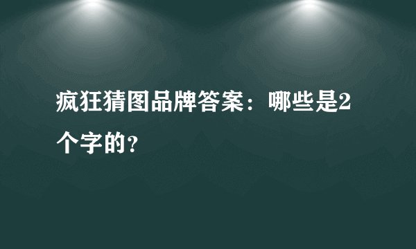 疯狂猜图品牌答案：哪些是2个字的？