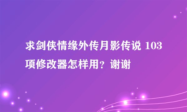 求剑侠情缘外传月影传说 103项修改器怎样用？谢谢