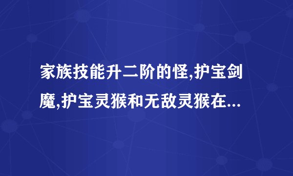 家族技能升二阶的怪,护宝剑魔,护宝灵猴和无敌灵猴在青云的什么地方?