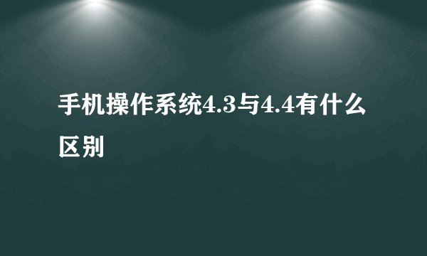 手机操作系统4.3与4.4有什么区别