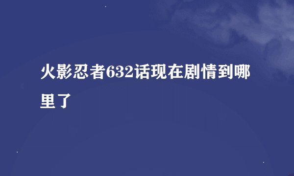 火影忍者632话现在剧情到哪里了
