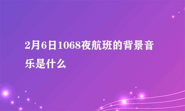 2月6日1068夜航班的背景音乐是什么