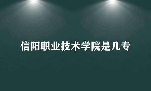 信阳职业技术学院是几专