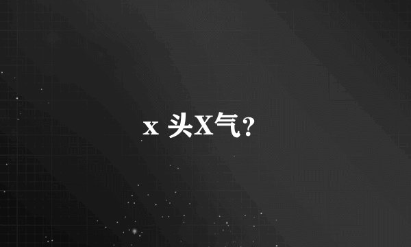 x 头X气？