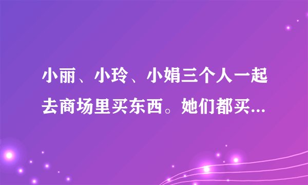 小丽、小玲、小娟三个人一起去商场里买东西。她们都买了各自需要的东西，有帽子，发夹，裙子，手套等，而