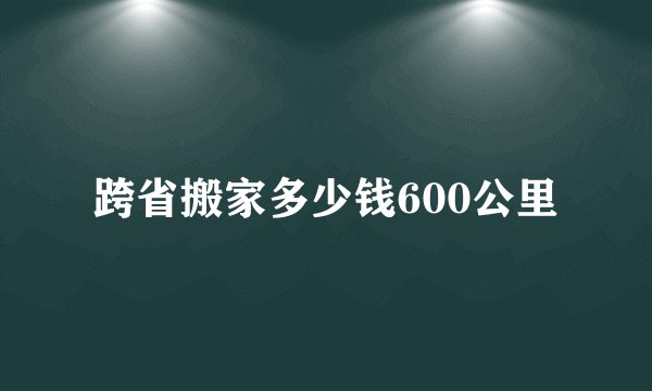 跨省搬家多少钱600公里