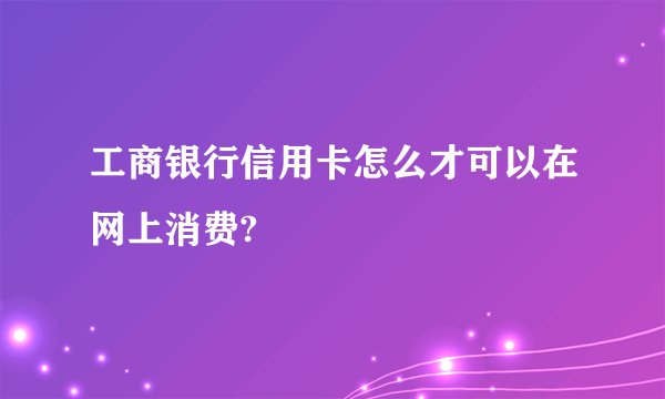 工商银行信用卡怎么才可以在网上消费?