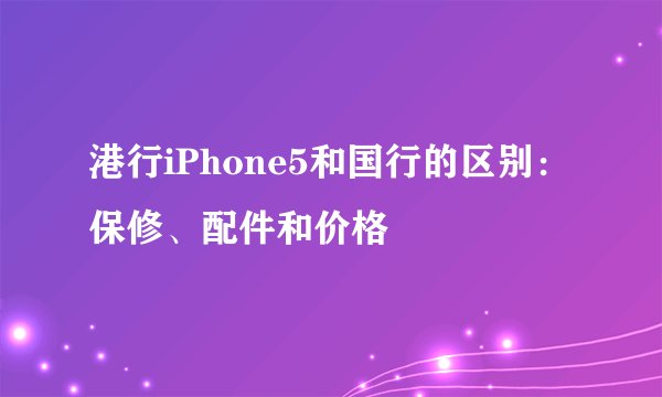 港行iPhone5和国行的区别：保修、配件和价格