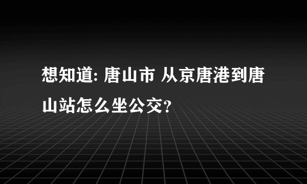 想知道: 唐山市 从京唐港到唐山站怎么坐公交？