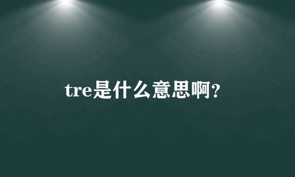 tre是什么意思啊？