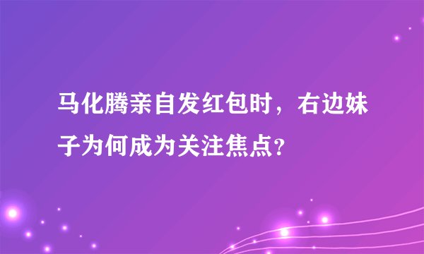 马化腾亲自发红包时,右边妹子为何成为关注焦点?