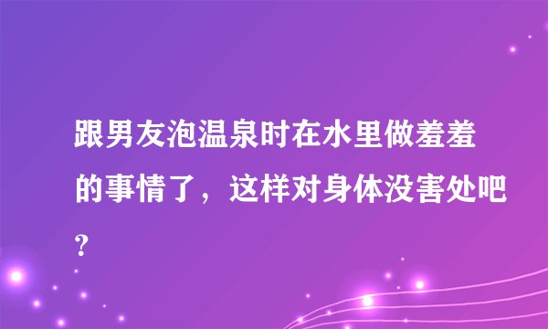 跟男友泡温泉时在水里做羞羞的事情了，这样对身体没害处吧？