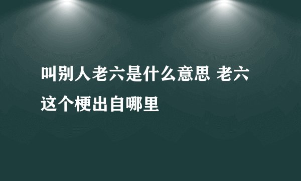 叫别人老六是什么意思 老六这个梗出自哪里
