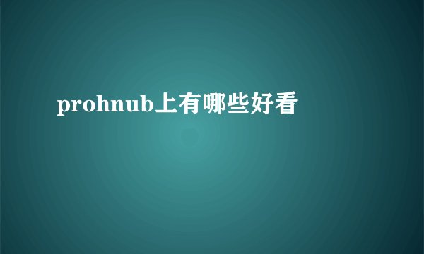 prohnub上有哪些好看