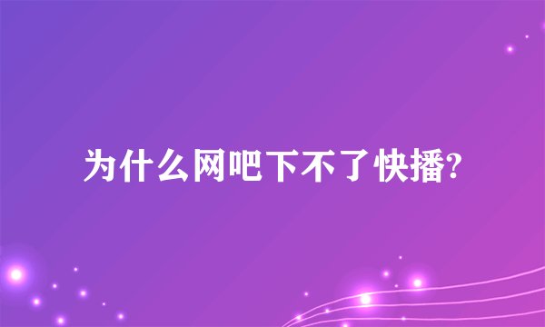 为什么网吧下不了快播?