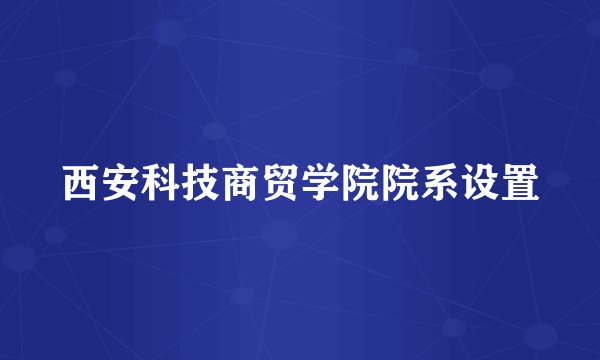 西安科技商贸学院院系设置